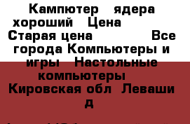 Кампютер 4 ядера хороший › Цена ­ 1 900 › Старая цена ­ 28 700 - Все города Компьютеры и игры » Настольные компьютеры   . Кировская обл.,Леваши д.